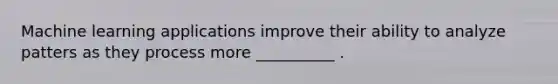Machine learning applications improve their ability to analyze patters as they process more __________ .