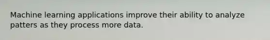 Machine learning applications improve their ability to analyze patters as they process more data.