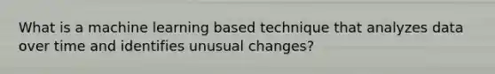 What is a machine learning based technique that analyzes data over time and identifies unusual changes?