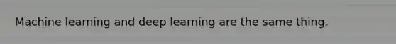 Machine learning and deep learning are the same thing.