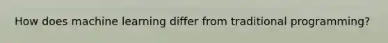 How does machine learning differ from traditional programming?
