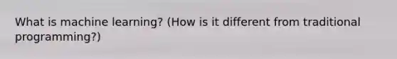 What is machine learning? (How is it different from traditional programming?)