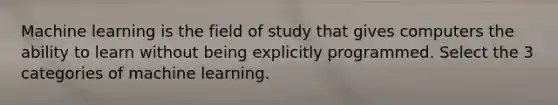 Machine learning is the field of study that gives computers the ability to learn without being explicitly programmed. Select the 3 categories of machine learning.