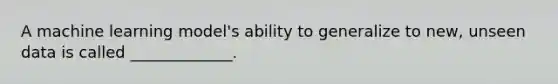 A machine learning model's ability to generalize to new, unseen data is called _____________.