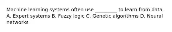 Machine learning systems often use _________ to learn from data. A. Expert systems B. <a href='https://www.questionai.com/knowledge/kDAI2fjkF2-fuzzy-logic' class='anchor-knowledge'>fuzzy logic</a> C. <a href='https://www.questionai.com/knowledge/k8buO3AuPL-genetic-algorithm' class='anchor-knowledge'>genetic algorithm</a>s D. Neural networks