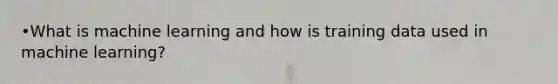 •What is machine learning and how is training data used in machine learning?