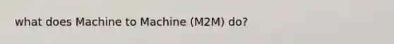 what does Machine to Machine (M2M) do?