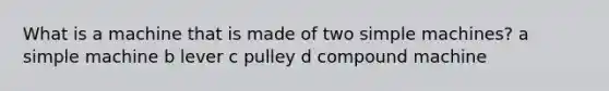 What is a machine that is made of two simple machines? a simple machine b lever c pulley d compound machine