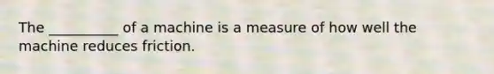 The __________ of a machine is a measure of how well the machine reduces friction.