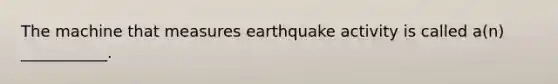 The machine that measures earthquake activity is called a(n) ___________.