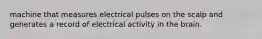 machine that measures electrical pulses on the scalp and generates a record of electrical activity in the brain.