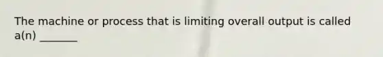 The machine or process that is limiting overall output is called a(n) _______