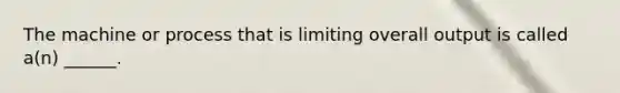 The machine or process that is limiting overall output is called a(n) ______.