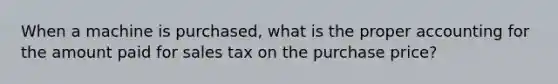 When a machine is purchased, what is the proper accounting for the amount paid for sales tax on the purchase price?