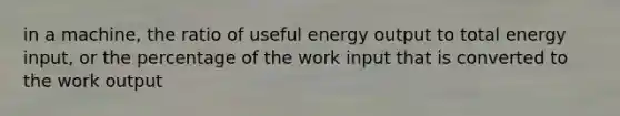 in a machine, the ratio of useful energy output to total energy input, or the percentage of the work input that is converted to the work output