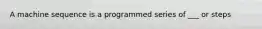 A machine sequence is a programmed series of ___ or steps