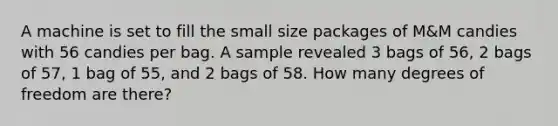 A machine is set to fill the small size packages of M&M candies with 56 candies per bag. A sample revealed 3 bags of 56, 2 bags of 57, 1 bag of 55, and 2 bags of 58. How many degrees of freedom are there?