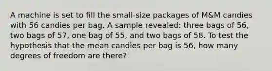 A machine is set to fill the small-size packages of M&M candies with 56 candies per bag. A sample revealed: three bags of 56, two bags of 57, one bag of 55, and two bags of 58. To test the hypothesis that the mean candies per bag is 56, how many degrees of freedom are there?