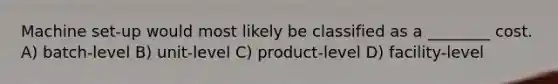 Machine set-up would most likely be classified as a ________ cost. A) batch-level B) unit-level C) product-level D) facility-level