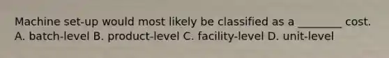 Machine set-up would most likely be classified as a ________ cost. A. batch-level B. product-level C. facility-level D. unit-level