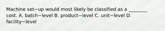 Machine set−up would most likely be classified as a​ ________ cost. A. batch−level B. product−level C. unit−level D. facility−level