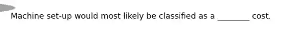 Machine set-up would most likely be classified as a​ ________ cost.