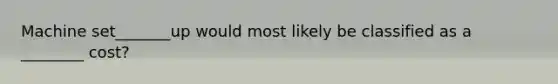 Machine set_______up would most likely be classified as a​ ________ cost?