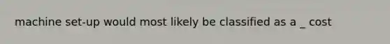 machine set-up would most likely be classified as a _ cost