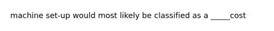 machine set-up would most likely be classified as a _____cost