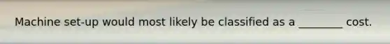 Machine set-up would most likely be classified as a ________ cost.