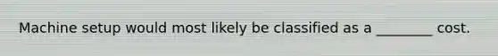 Machine setup would most likely be classified as a​ ________ cost.