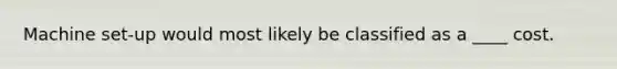 Machine set-up would most likely be classified as a ____ cost.