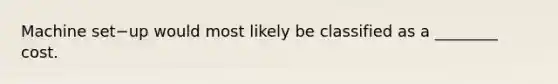 Machine set−up would most likely be classified as a​ ________ cost.