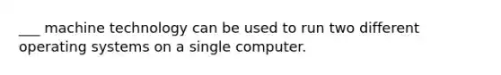 ___ machine technology can be used to run two different operating systems on a single computer.