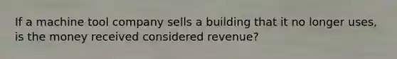 If a machine tool company sells a building that it no longer uses, is the money received considered revenue?