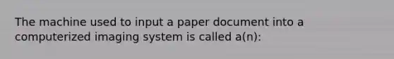 The machine used to input a paper document into a computerized imaging system is called a(n):