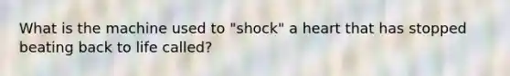 What is the machine used to "shock" a heart that has stopped beating back to life called?