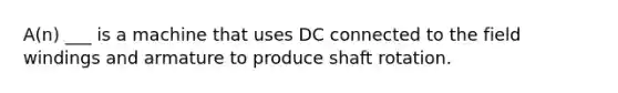 A(n) ___ is a machine that uses DC connected to the field windings and armature to produce shaft rotation.