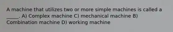 A machine that utilizes two or more simple machines is called a _____. A) Complex machine C) mechanical machine B) Combination machine D) working machine