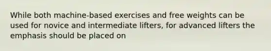 While both machine-based exercises and free weights can be used for novice and intermediate lifters, for advanced lifters the emphasis should be placed on