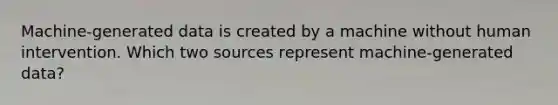 Machine-generated data is created by a machine without human intervention. Which two sources represent machine-generated data?