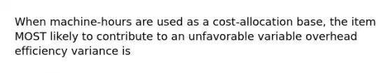 When machine-hours are used as a cost-allocation base, the item MOST likely to contribute to an unfavorable variable overhead efficiency variance is