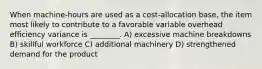 When machine-hours are used as a cost-allocation base, the item most likely to contribute to a favorable variable overhead efficiency variance is ________. A) excessive machine breakdowns B) skillful workforce C) additional machinery D) strengthened demand for the product