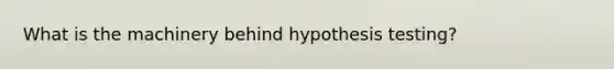 What is the machinery behind hypothesis testing?