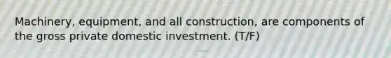 Machinery, equipment, and all construction, are components of the gross private domestic investment. (T/F)