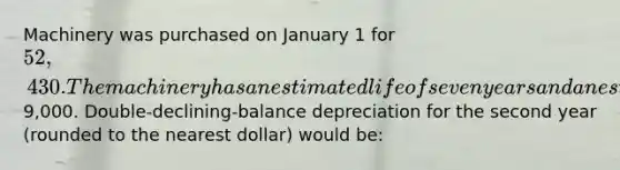 Machinery was purchased on January 1 for 52,430. The machinery has an estimated life of seven years and an estimated salvage value of9,000. Double-declining-balance depreciation for the second year (rounded to the nearest dollar) would be: