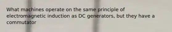 What machines operate on the same principle of electromagnetic induction as DC generators, but they have a commutator