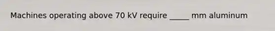 Machines operating above 70 kV require _____ mm aluminum