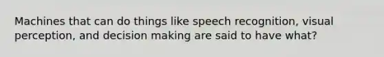 Machines that can do things like speech recognition, visual perception, and decision making are said to have what?