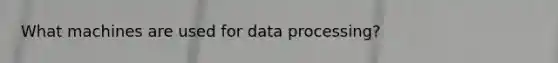 What machines are used for data processing?